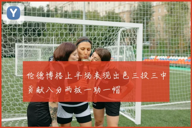 伦德博格上半场表现出色三投三中贡献八分两板一助一帽
