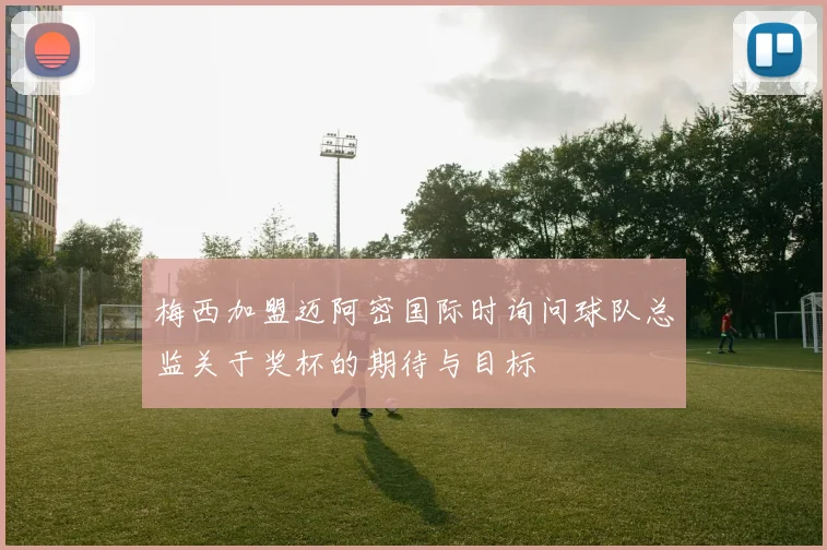 梅西加盟迈阿密国际时询问球队总监关于奖杯的期待与目标