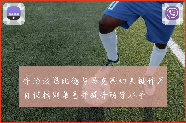 乔治谈恩比德与马克西的关键作用自信找到角色并提升防守水平