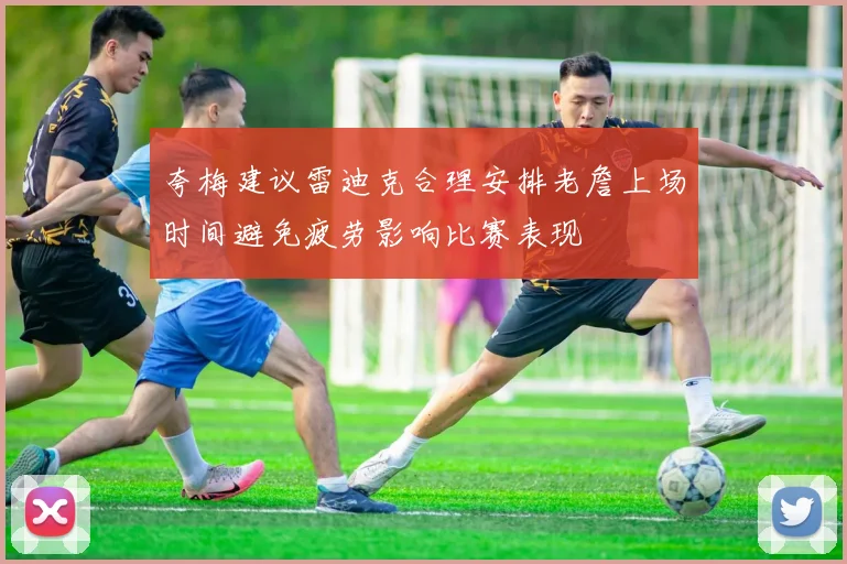 夸梅建议雷迪克合理安排老詹上场时间避免疲劳影响比赛表现
