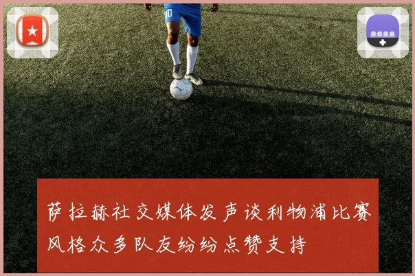 萨拉赫社交媒体发声谈利物浦比赛风格众多队友纷纷点赞支持
