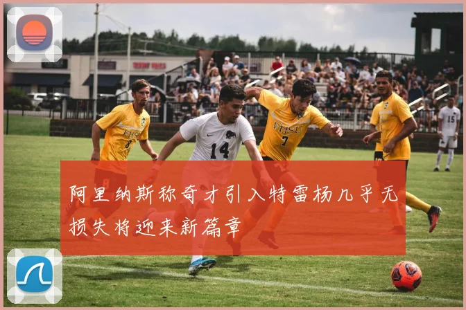 阿里纳斯称奇才引入特雷杨几乎无损失将迎来新篇章