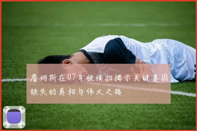 詹姆斯在07年被横扫揭示关键基因缺失的真相与伟大之路