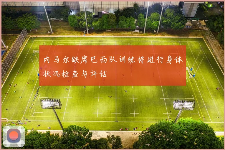 内马尔缺席巴西队训练将进行身体状况检查与评估