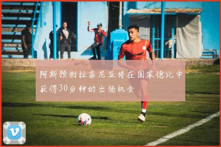 阿斯预测拉菲尼亚将在国家德比中获得30分钟的出场机会