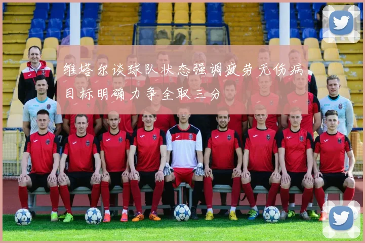 维塔尔谈球队状态强调疲劳无伤病目标明确力争全取三分
