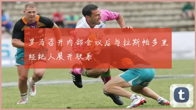 罗马召开内部会议后与拉斯帕多里经纪人展开联系